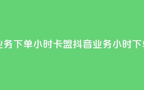 抖音业务下单24小时卡盟(抖音业务24小时下单服务)  第1张
