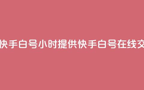 24小时在线出售快手白号 - 24小时提供快手白号在线交易服务~  第1张