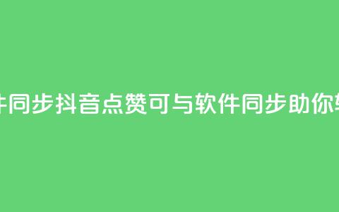 抖音点赞和那个软件同步 - 抖音点赞可与软件同步，助你轻松获取赞数~  第1张