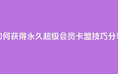 如何获得永久超级会员?QQ卡盟技巧分享 第1张 如何获得永久超级会员?QQ卡盟技巧分享 第1张