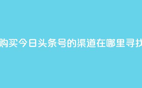 购买今日头条号的渠道在哪里寻找 第1张 购买今日头条号的渠道在哪里寻找 第1张