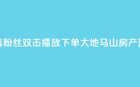 抖音粉丝双击播放下单0.01大地马山房产活动,dy赞在线自助下单网站 - 抖音全网老马最低价业务 风速云商城24小时自助下单  第1张