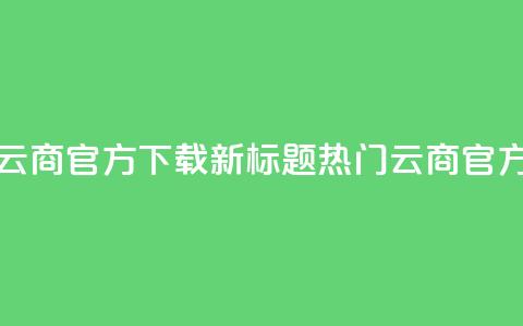 网红云商app官方下载新标题:热门云商app官方获取 第1张 网红云商app官方下载新标题:热门云商app官方获取 第1张
