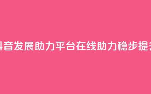 抖音发展助力平台:在线助力稳步提升 第1张 抖音发展助力平台:在线助力稳步提升 第1张