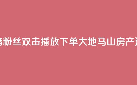 抖音粉丝双击播放下单0.01大地马山房产活动,永久绿钻卡盟 - 一元10万qq赞 1块一万qq主页点赞  第1张