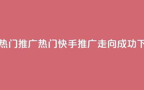 快手热门推广 - 热门快手推广走向成功! 第1张 快手热门推广 - 热门快手推广走向成功! 第1张