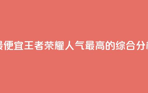 王者人气值网站最便宜 - 王者荣耀人气最高的综合分析网站推荐~  第1张