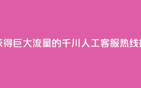 巨量千川人工客服热线 - 获得巨大流量的千川人工客服热线：提供高效解决方案~  第1张
