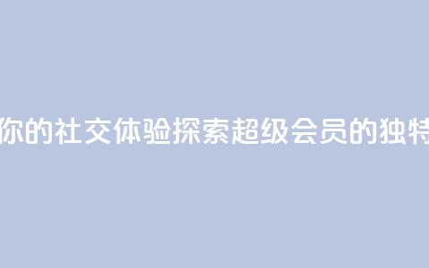 提升你的社交体验:探索QQ超级会员SVIP的独特优势 第1张 提升你的社交体验:探索QQ超级会员SVIP的独特优势 第1张