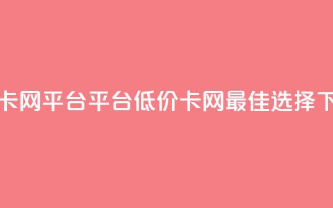 低价卡网平台 - 平台低价卡网——最佳选择~ 第1张 低价卡网平台 - 平台低价卡网——最佳选择~ 第1张