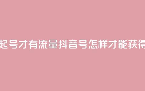 抖音怎么起号才有流量(抖音号怎样才能获得更多流量)  第1张
