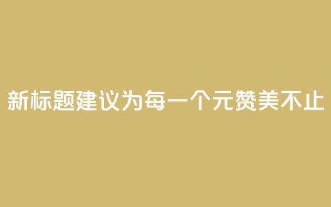 新标题建议为：每一个1元	，赞美不止100  第1张