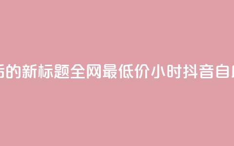 重写后的新标题：全网最低价24小时抖音自助推广  第1张