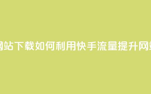 快手流量推广网站下载 - 如何利用快手流量提升网站下载量~ 第1张 快手流量推广网站下载 - 如何利用快手流量提升网站下载量~ 第1张
