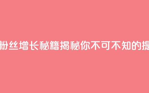 抖音粉丝 - 抖音粉丝增长秘籍揭秘你不可不知的提升策略。  第1张