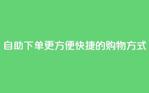 自助下单：更方便快捷的购物方式  第1张