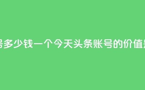 今日头条账号多少钱一个 - 今天头条账号的价值是多少。  第1张