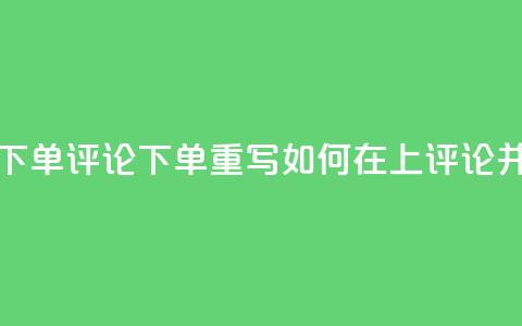 dy评论下单(dy评论下单重写:如何在dy上评论并下单) 第1张 dy评论下单(dy评论下单重写:如何在dy上评论并下单) 第1张