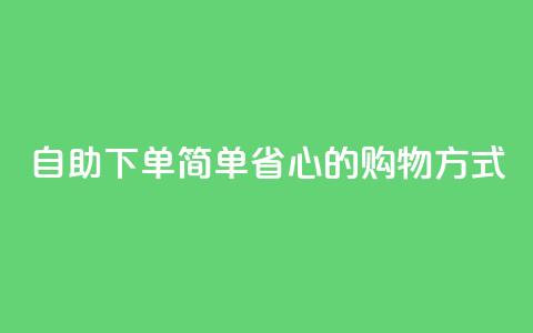 自助下单:简单省心的购物方式 第1张 自助下单:简单省心的购物方式 第1张