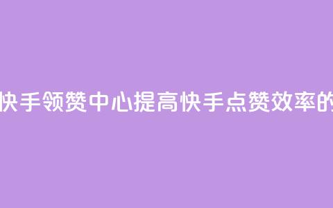 快手领赞中心 - 快手领赞中心:提高快手点赞效率的新方法!~ 第1张 快手领赞中心 - 快手领赞中心:提高快手点赞效率的新方法!~ 第1张
