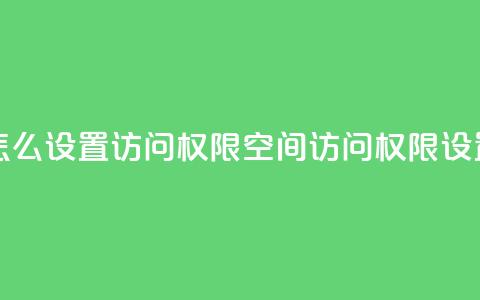 qq空间怎么设置访问权限(qq空间访问权限设置技巧)  第1张