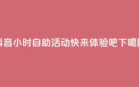 抖音24小时自助活动-快来体验吧  第1张