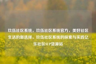玖伍社区系统，玖伍社区系统官方，美好社区生活的新选择，玖伍社区系统的探索与实践亿乐社区SUP货源站