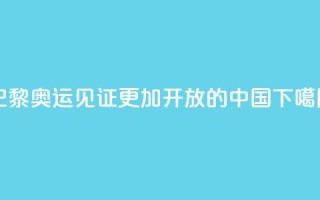 巴黎奥运见证更加开放的中国