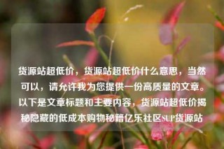 货源站超低价，货源站超低价什么意思，当然可以，请允许我为您提供一份高质量的文章。以下是文章标题和主要内容，货源站超低价揭秘隐藏的低成本购物秘籍亿乐社区SUP货源站