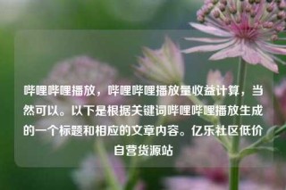 哔哩哔哩播放，哔哩哔哩播放量收益计算，当然可以。以下是根据关键词哔哩哔哩播放生成的一个标题和相应的文章内容。亿乐社区低价自营货源站