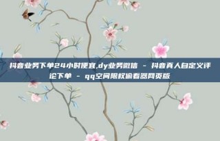 抖音业务下单24小时便宜,dy业务微信 - 抖音真人自定义评论下单 - qq空间限权偷看器网页版