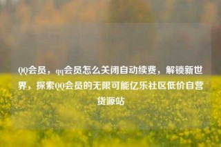 QQ会员，qq会员怎么关闭自动续费，解锁新世界，探索QQ会员的无限可能亿乐社区低价自营货源站