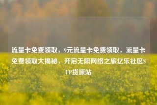流量卡免费领取，9元流量卡免费领取，流量卡免费领取大揭秘，开启无限网络之旅亿乐社区SUP货源站