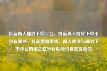抖音真人播放下单平台，抖音真人播放下单平台有哪些，抖音直播带货，真人表演与高效下单平台的结合亿乐社区低价自营货源站