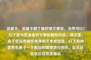流量卡，流量卡哪个最好用又便宜，当然可以！以下是为您准备的文章标题和内容。请注意，由于您没有提供具体的文本或信息，以下的内容将会基于一个假设的情境进行创作。亿乐社区低价自营货源站
