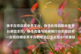 快手在线自助业务平台，快手在线自助业务平台微信支付，快手直播与短视频行业的新趋势—在线自助业务平台的崛起亿乐社区SUP货源站