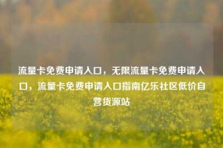 流量卡免费申请入口，无限流量卡免费申请入口，流量卡免费申请入口指南亿乐社区低价自营货源站