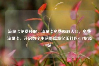 流量卡免费领取，流量卡免费领取入口，免费流量卡，开启数字生活新篇章亿乐社区SUP货源站