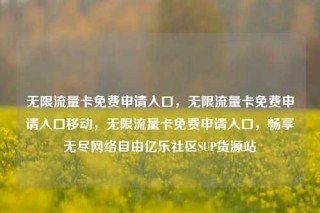 无限流量卡免费申请入口，无限流量卡免费申请入口移动，无限流量卡免费申请入口，畅享无尽网络自由亿乐社区SUP货源站