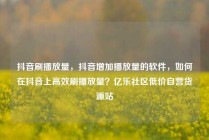 抖音刷播放量，抖音增加播放量的软件，如何在抖音上高效刷播放量？亿乐社区低价自营货源站