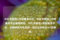 小红书阅读24小时服务平台，小红书阅读24小时服务平台是真的吗，小红书阅读24小时服务平台，让阅读成为生活的一部分亿乐社区SUP货源站