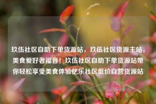 玖伍社区自助下单货源站，玖伍社区货源主站，美食爱好者福音！玖伍社区自助下单货源站带你轻松享受美食体验亿乐社区低价自营货源站