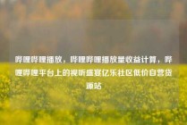 哔哩哔哩播放，哔哩哔哩播放量收益计算，哔哩哔哩平台上的视听盛宴亿乐社区低价自营货源站