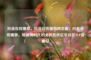抖音在线播放，抖音在线播放网页版，抖音在线播放，短视频时代的全民狂欢亿乐社区SUP货源站