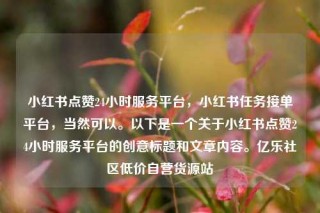 小红书点赞24小时服务平台，小红书任务接单平台，当然可以。以下是一个关于小红书点赞24小时服务平台的创意标题和文章内容。亿乐社区低价自营货源站