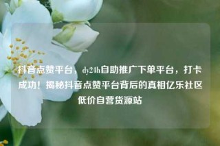 抖音点赞平台，dy24h自助推广下单平台，打卡成功！揭秘抖音点赞平台背后的真相亿乐社区低价自营货源站