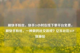 刷快手粉丝，快手24小时在线下单平台免费，刷快手粉丝，一种新的社交游戏？亿乐社区SUP货源站