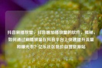 抖音刷播放量，抖音增加播放量的软件，揭秘，如何通过刷播放量在抖音平台上快速提升流量和曝光率？亿乐社区低价自营货源站