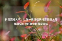 抖音直播人气，让你一见钟情的抖音直播人气秘籍亿乐社区低价自营货源站