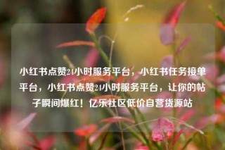 小红书点赞24小时服务平台，小红书任务接单平台，小红书点赞24小时服务平台，让你的帖子瞬间爆红！亿乐社区低价自营货源站